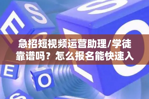 急招短视频运营助理/学徒靠谱吗？怎么报名能快速入职？