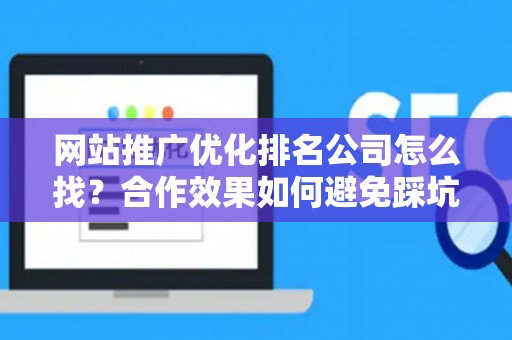 网站推广优化排名公司怎么找？合作效果如何避免踩坑？